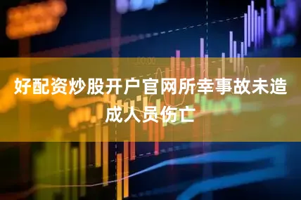 好配资炒股开户官网所幸事故未造成人员伤亡