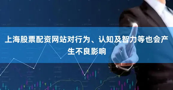 上海股票配资网站对行为、认知及智力等也会产生不良影响