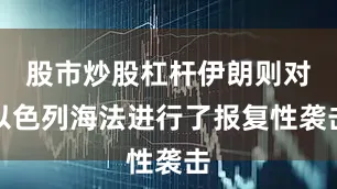 股市炒股杠杆伊朗则对以色列海法进行了报复性袭击