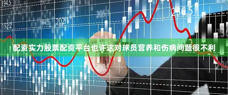 配资实力股票配资平台也许这对球员营养和伤病问题很不利