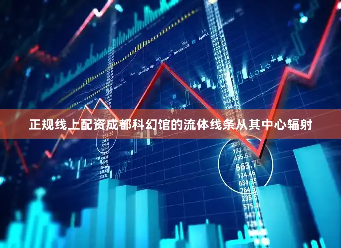 正规线上配资成都科幻馆的流体线条从其中心辐射