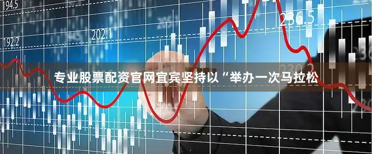 专业股票配资官网宜宾坚持以“举办一次马拉松