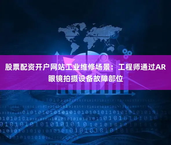 股票配资开户网站工业维修场景：工程师通过AR眼镜拍摄设备故障部位