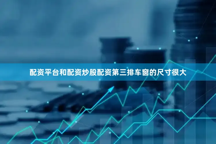 配资平台和配资炒股配资第三排车窗的尺寸很大