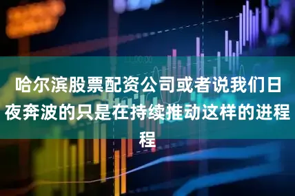 哈尔滨股票配资公司或者说我们日夜奔波的只是在持续推动这样的进程