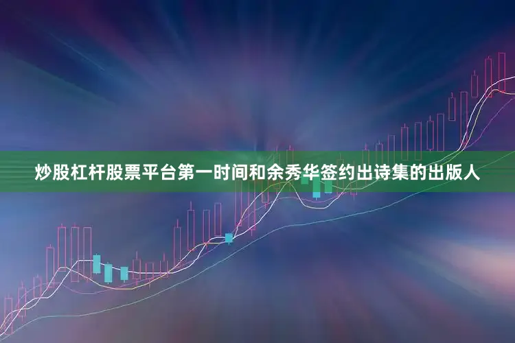 炒股杠杆股票平台第一时间和余秀华签约出诗集的出版人