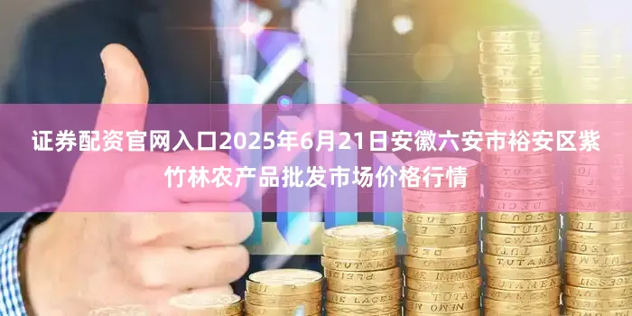证券配资官网入口2025年6月21日安徽六安市裕安区紫竹林农产品批发市场价格行情