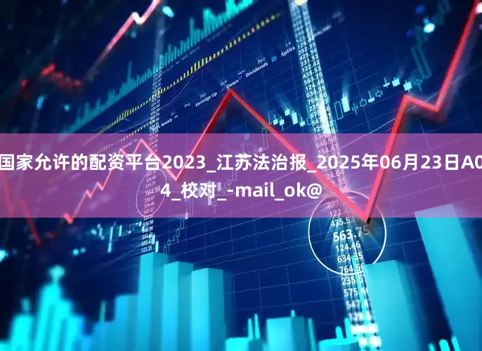 国家允许的配资平台2023_江苏法治报_2025年06月23日A04_校对_-mail_ok@
