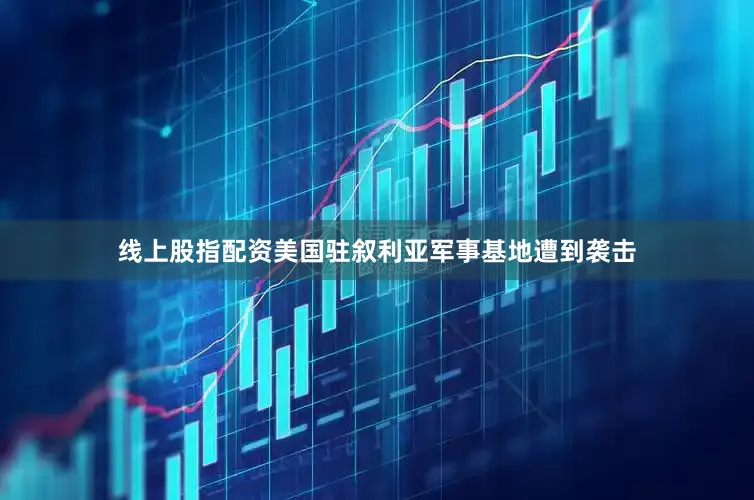 线上股指配资美国驻叙利亚军事基地遭到袭击