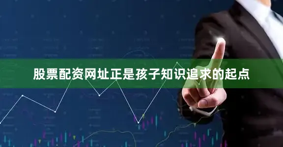股票配资网址正是孩子知识追求的起点