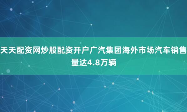 天天配资网炒股配资开户广汽集团海外市场汽车销售量达4.8万辆