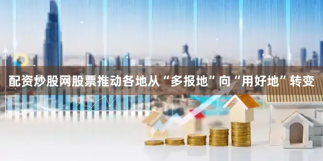 配资炒股网股票推动各地从“多报地”向“用好地”转变