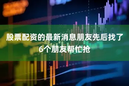 股票配资的最新消息朋友先后找了6个朋友帮忙抢