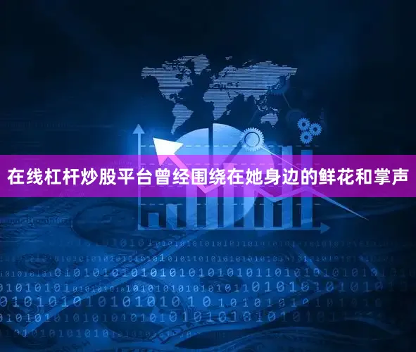 在线杠杆炒股平台曾经围绕在她身边的鲜花和掌声