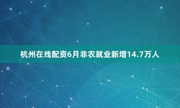 杭州在线配资　　6月非农就业新增14.7万人