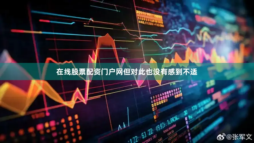 在线股票配资门户网但对此也没有感到不适
