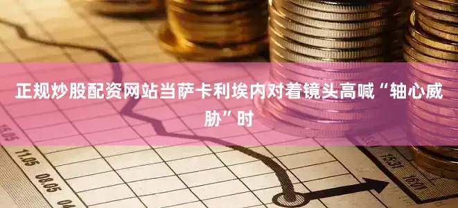 正规炒股配资网站当萨卡利埃内对着镜头高喊“轴心威胁”时
