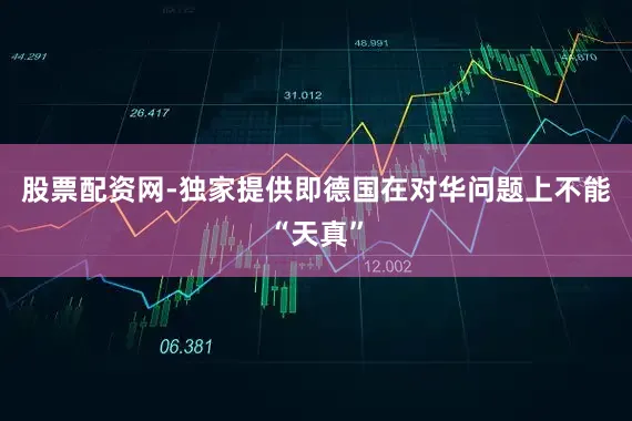 股票配资网-独家提供即德国在对华问题上不能“天真”