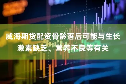 威海期货配资骨龄落后可能与生长激素缺乏、营养不良等有关
