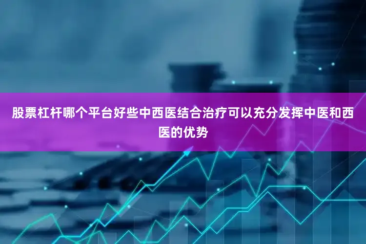 股票杠杆哪个平台好些中西医结合治疗可以充分发挥中医和西医的优势