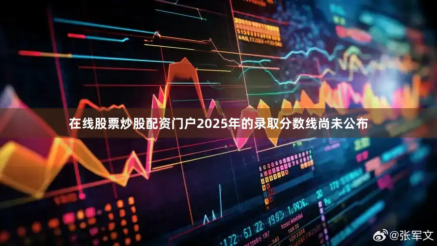 在线股票炒股配资门户2025年的录取分数线尚未公布