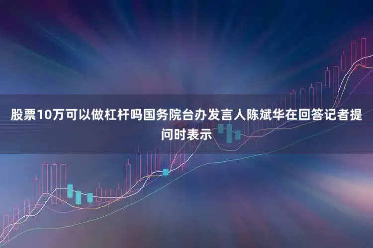 股票10万可以做杠杆吗国务院台办发言人陈斌华在回答记者提问时表示