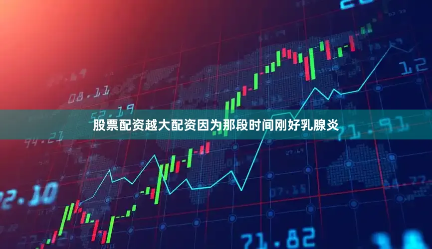 股票配资越大配资因为那段时间刚好乳腺炎