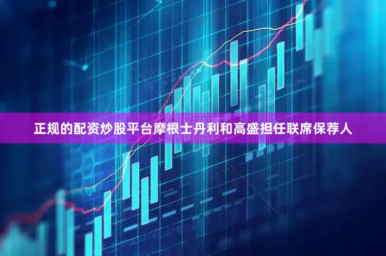 正规的配资炒股平台摩根士丹利和高盛担任联席保荐人