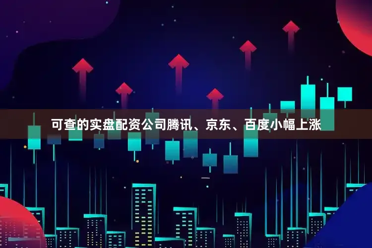 可查的实盘配资公司腾讯、京东、百度小幅上涨