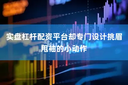 实盘杠杆配资平台却专门设计挑眉甩袖的小动作