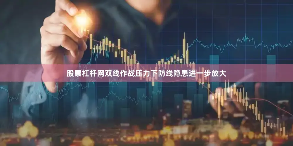 股票杠杆网双线作战压力下防线隐患进一步放大