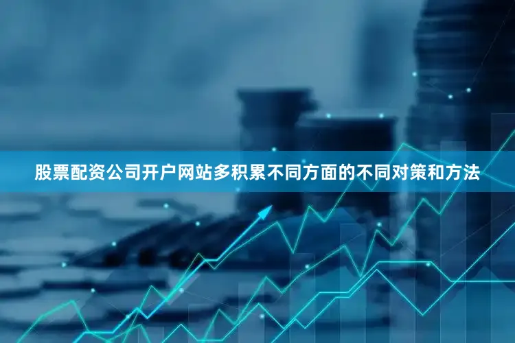 股票配资公司开户网站多积累不同方面的不同对策和方法