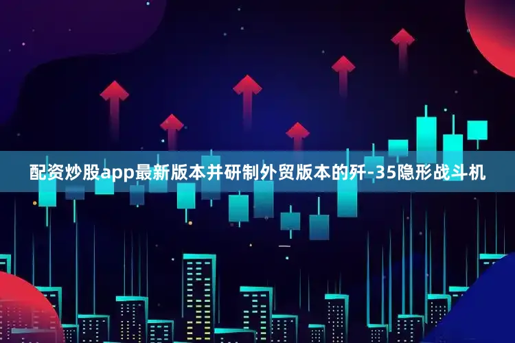 配资炒股app最新版本并研制外贸版本的歼-35隐形战斗机