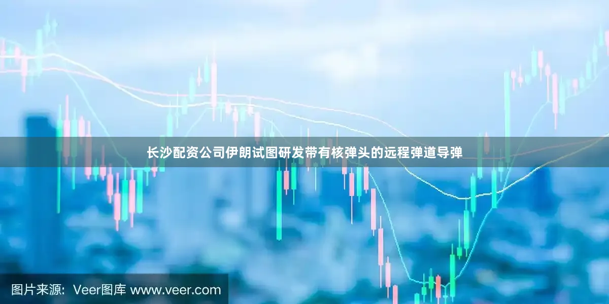 长沙配资公司伊朗试图研发带有核弹头的远程弹道导弹
