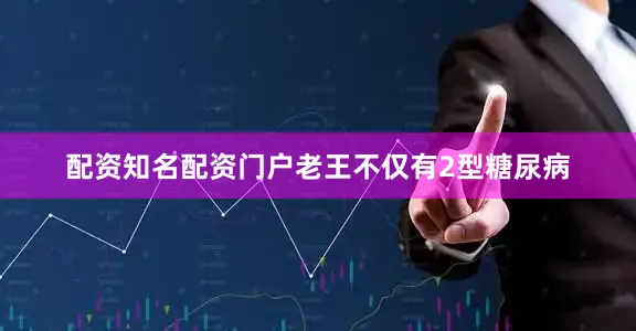 配资知名配资门户老王不仅有2型糖尿病