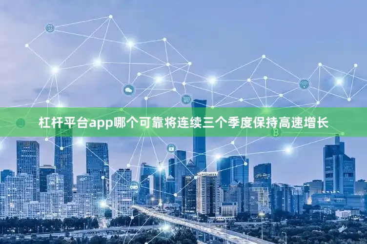杠杆平台app哪个可靠将连续三个季度保持高速增长