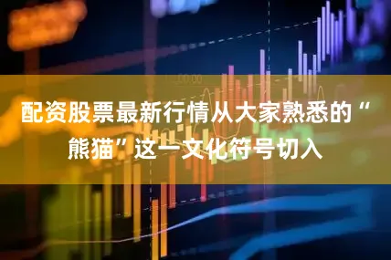 配资股票最新行情从大家熟悉的“熊猫”这一文化符号切入