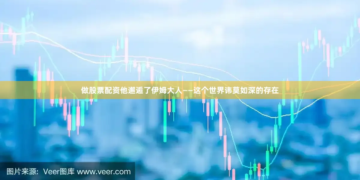 做股票配资他邂逅了伊姆大人——这个世界讳莫如深的存在