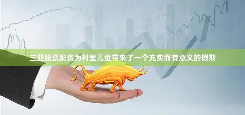 三亚股票配资为村里儿童带来了一个充实而有意义的假期