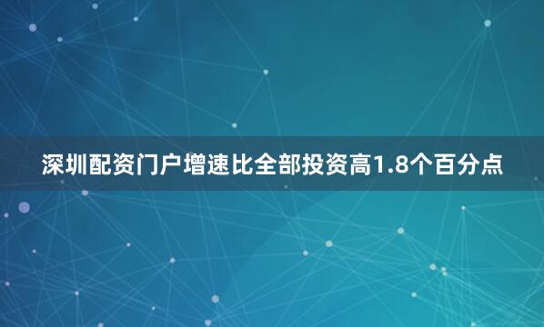 深圳配资门户增速比全部投资高1.8个百分点