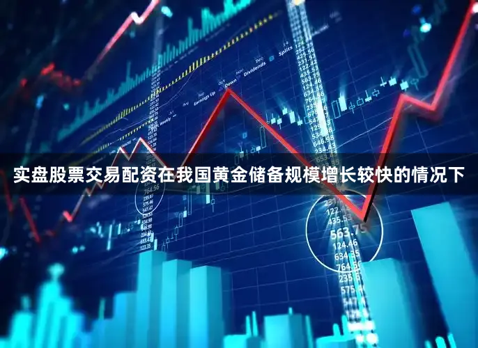 实盘股票交易配资在我国黄金储备规模增长较快的情况下