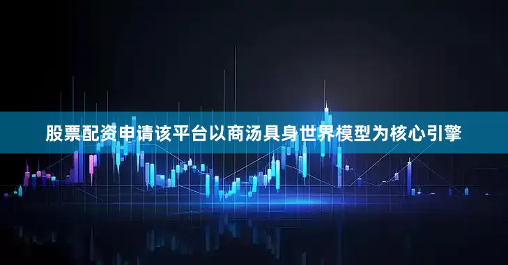 股票配资申请该平台以商汤具身世界模型为核心引擎