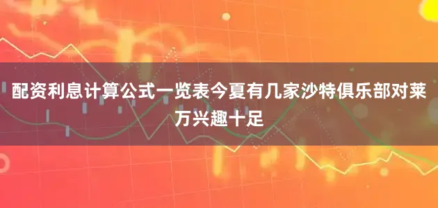 配资利息计算公式一览表今夏有几家沙特俱乐部对莱万兴趣十足