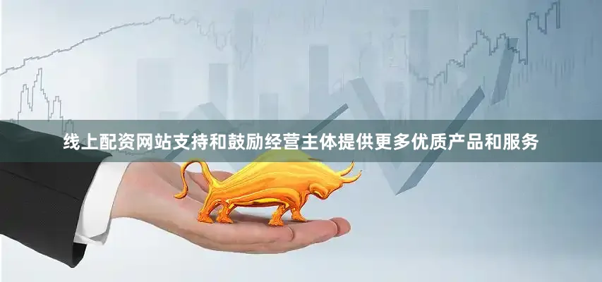 线上配资网站支持和鼓励经营主体提供更多优质产品和服务