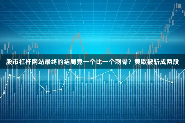 股市杠杆网站最终的结局竟一个比一个刺骨？黄歇被斩成两段