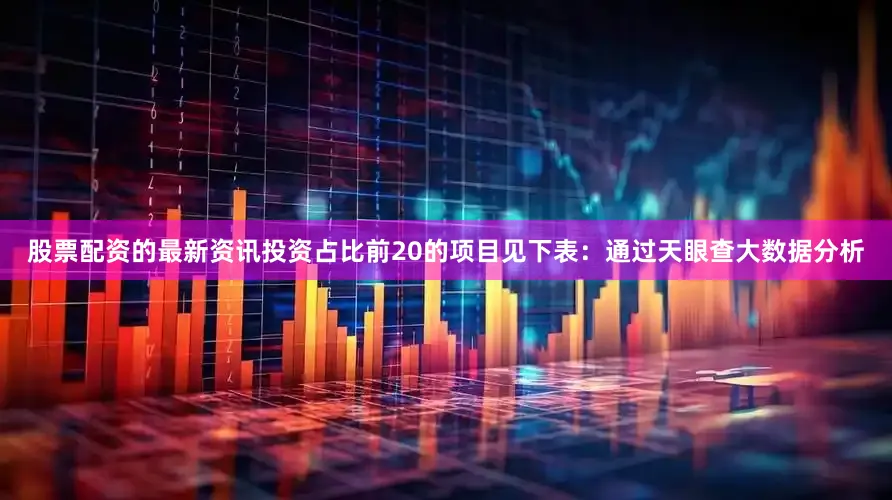股票配资的最新资讯投资占比前20的项目见下表：通过天眼查大数据分析