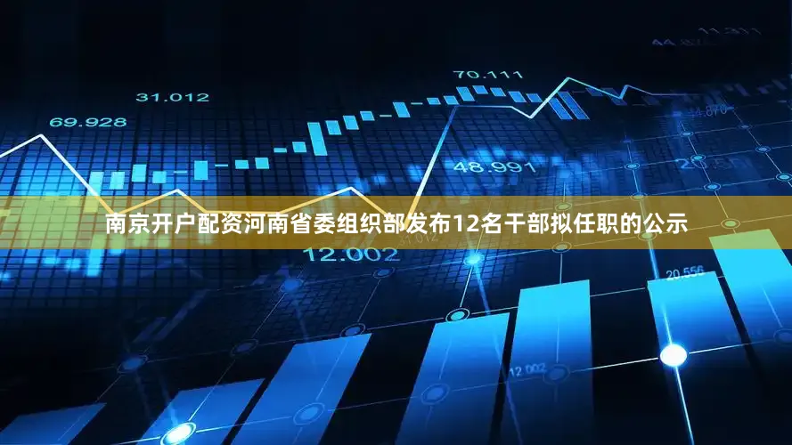 南京开户配资河南省委组织部发布12名干部拟任职的公示