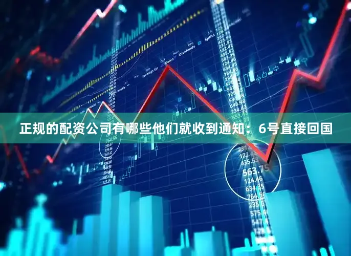 正规的配资公司有哪些他们就收到通知：6号直接回国
