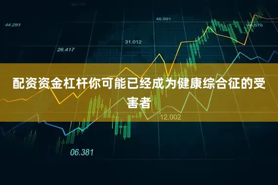 配资资金杠杆你可能已经成为健康综合征的受害者