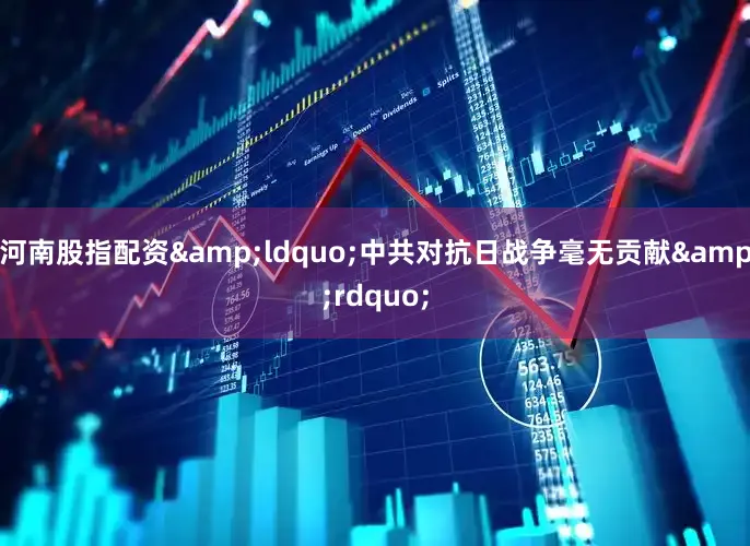 河南股指配资&ldquo;中共对抗日战争毫无贡献&rdquo;